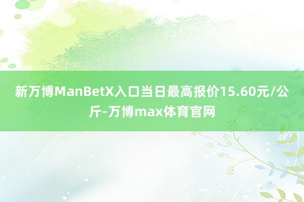 新万博ManBetX入口当日最高报价15.60元/公斤-万博max体育官网
