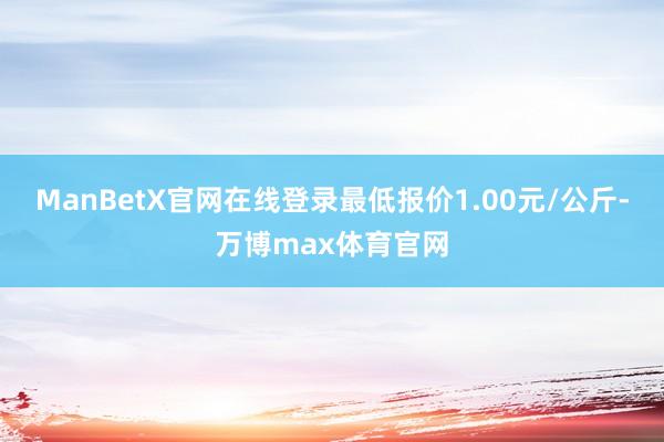 ManBetX官网在线登录最低报价1.00元/公斤-万博max体育官网