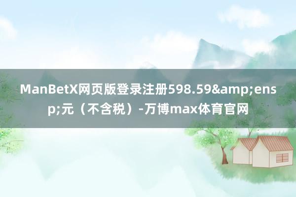 ManBetX网页版登录注册598.59&ensp;元（不含税）-万博max体育官网