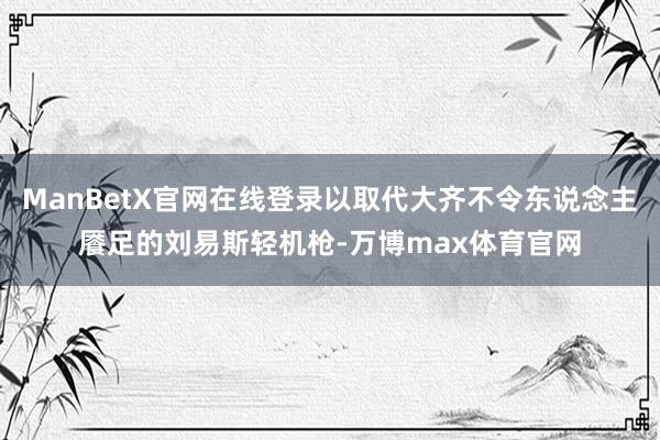 ManBetX官网在线登录以取代大齐不令东说念主餍足的刘易斯轻机枪-万博max体育官网