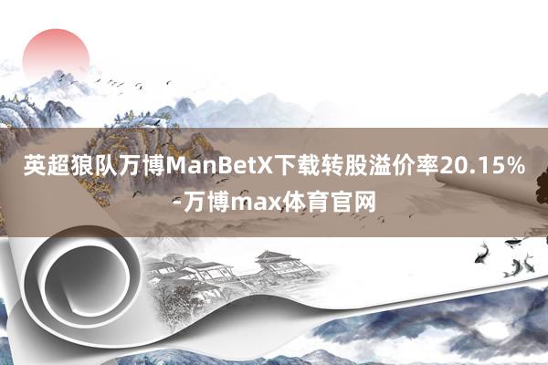 英超狼队万博ManBetX下载转股溢价率20.15%-万博max体育官网