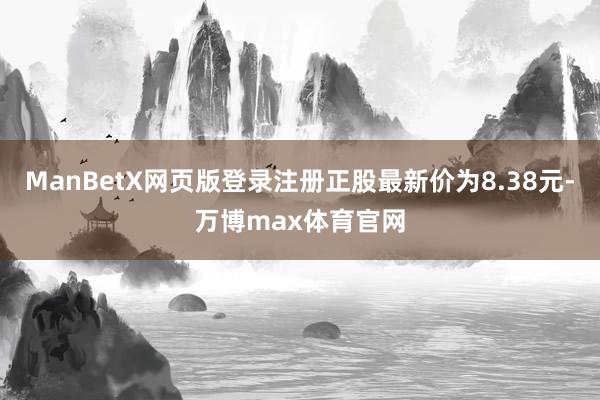 ManBetX网页版登录注册正股最新价为8.38元-万博max体育官网