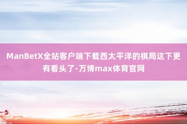 ManBetX全站客户端下载西太平洋的棋局这下更有看头了-万博max体育官网