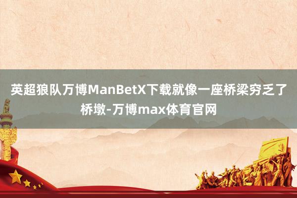 英超狼队万博ManBetX下载就像一座桥梁穷乏了桥墩-万博max体育官网