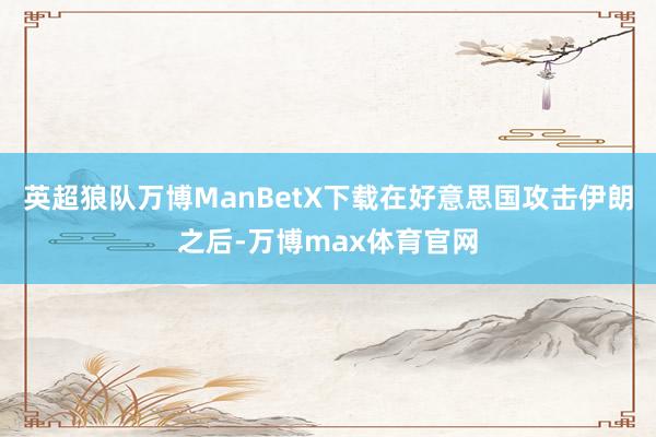 英超狼队万博ManBetX下载在好意思国攻击伊朗之后-万博max体育官网