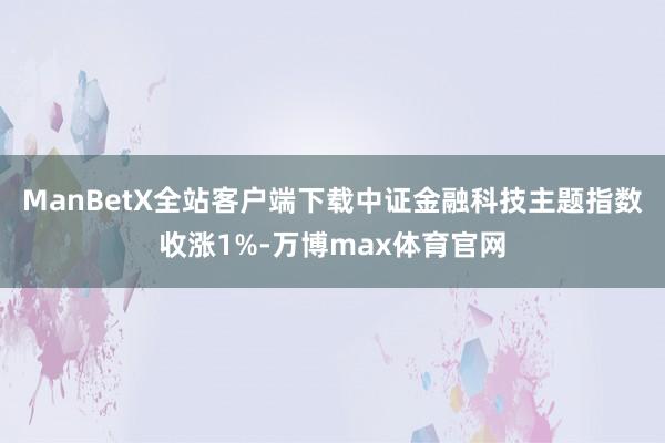 ManBetX全站客户端下载中证金融科技主题指数收涨1%-万博max体育官网