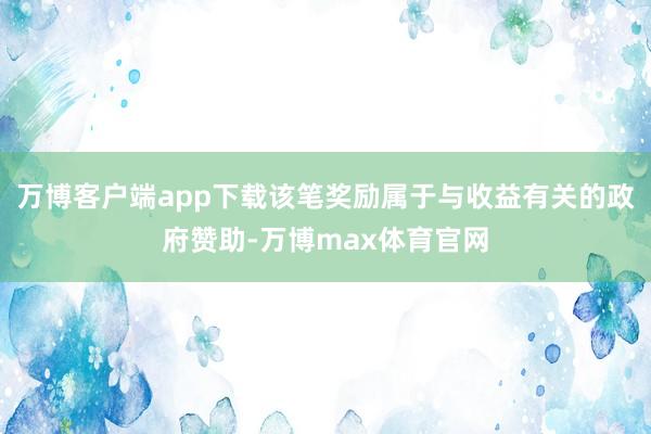 万博客户端app下载该笔奖励属于与收益有关的政府赞助-万博max体育官网