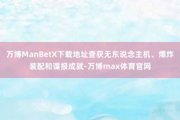 万博ManBetX下载地址查获无东说念主机、爆炸装配和谍报成就-万博max体育官网