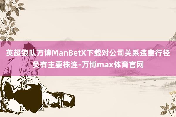 英超狼队万博ManBetX下载对公司关系违章行径负有主要株连-万博max体育官网