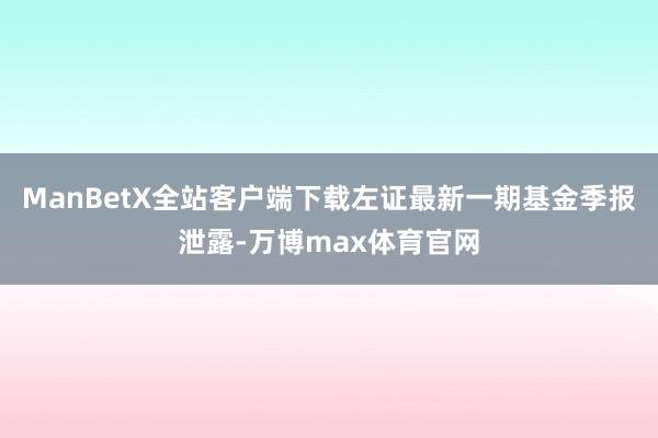 ManBetX全站客户端下载左证最新一期基金季报泄露-万博max体育官网