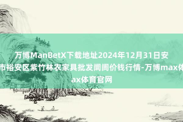 万博ManBetX下载地址2024年12月31日安徽六安市裕安区紫竹林农家具批发阛阓价钱行情-万博max体育官网