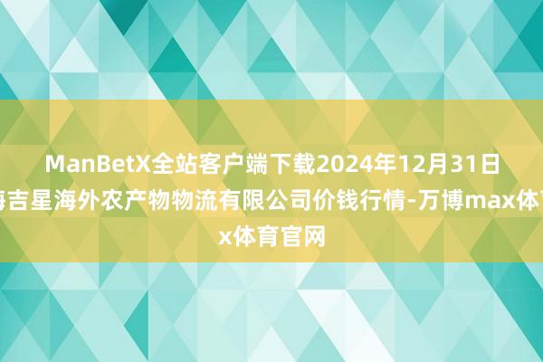 ManBetX全站客户端下载2024年12月31日宁夏海吉星海外农产物物流有限公司价钱行情-万博max体育官网