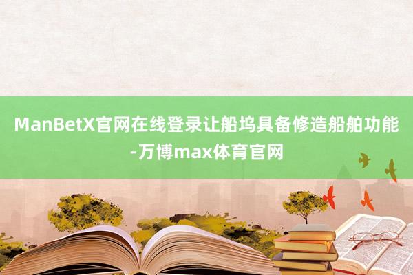 ManBetX官网在线登录让船坞具备修造船舶功能-万博max体育官网