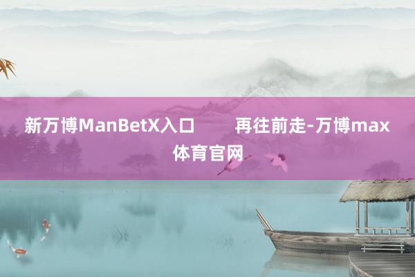 新万博ManBetX入口        再往前走-万博max体育官网