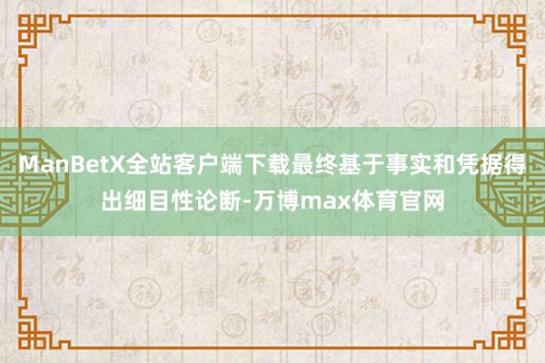 ManBetX全站客户端下载最终基于事实和凭据得出细目性论断-万博max体育官网