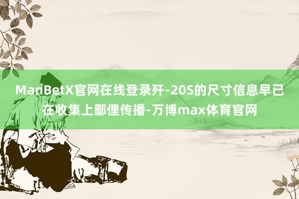 ManBetX官网在线登录歼-20S的尺寸信息早已在收集上鄙俚传播-万博max体育官网