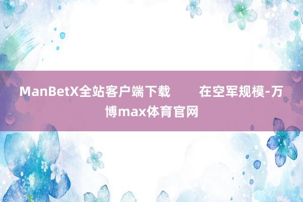 ManBetX全站客户端下载        在空军规模-万博max体育官网
