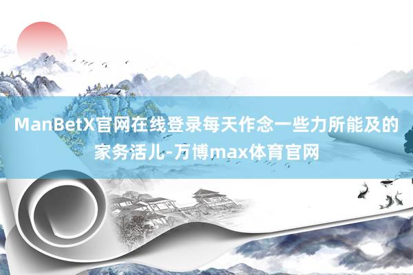 ManBetX官网在线登录每天作念一些力所能及的家务活儿-万博max体育官网