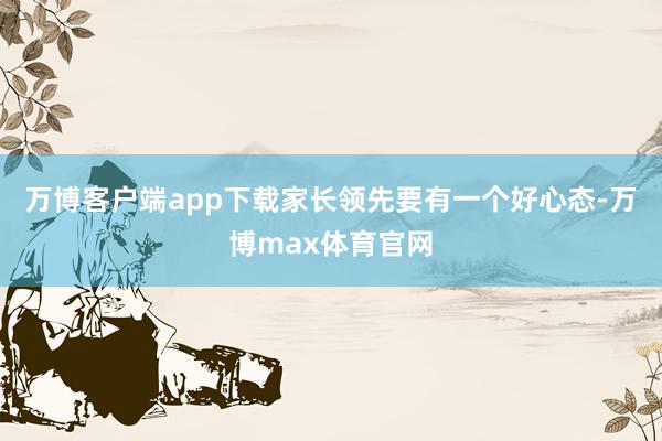 万博客户端app下载家长领先要有一个好心态-万博max体育官网