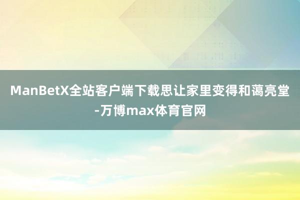 ManBetX全站客户端下载思让家里变得和蔼亮堂-万博max体育官网