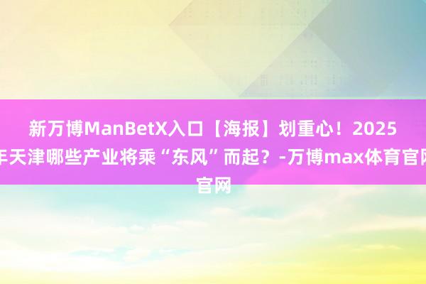 新万博ManBetX入口【海报】划重心！2025年天津哪些产业将乘“东风”而起？-万博max体育官网