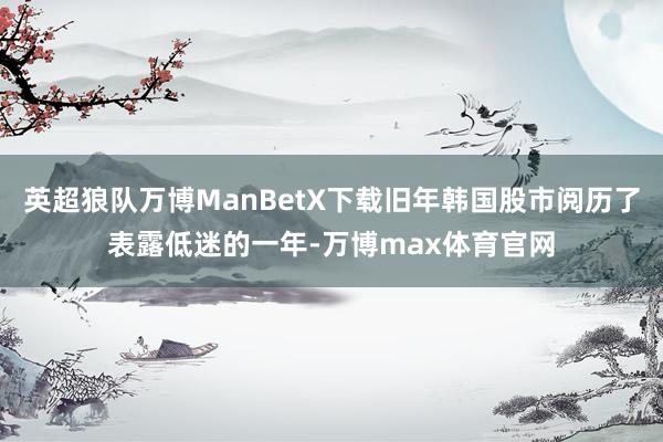 英超狼队万博ManBetX下载旧年韩国股市阅历了表露低迷的一年-万博max体育官网