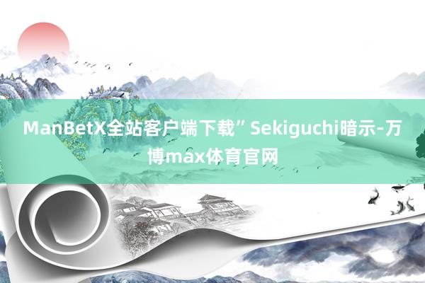 ManBetX全站客户端下载”Sekiguchi暗示-万博max体育官网