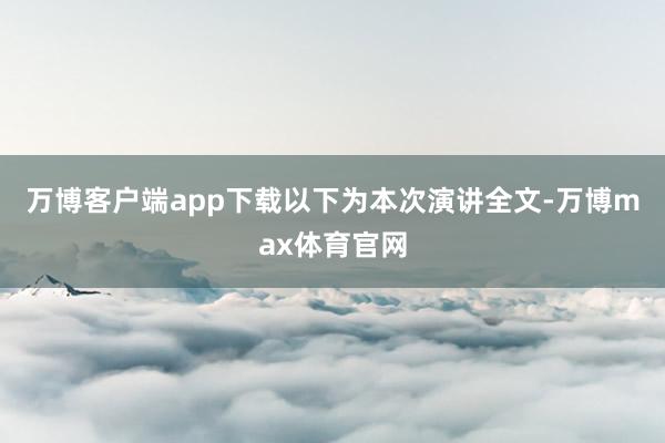 万博客户端app下载　　以下为本次演讲全文-万博max体育官网
