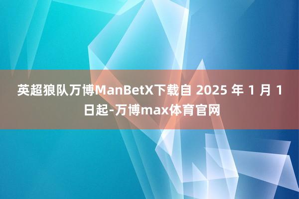 英超狼队万博ManBetX下载自 2025 年 1 月 1 日起-万博max体育官网