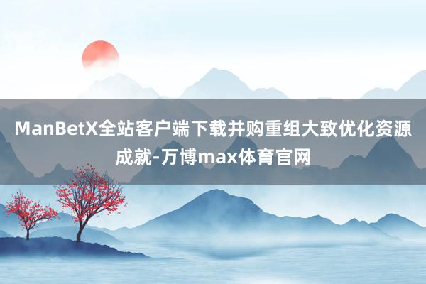 ManBetX全站客户端下载并购重组大致优化资源成就-万博max体育官网