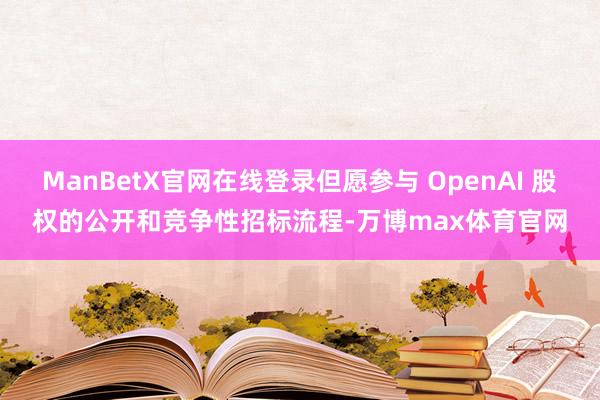 ManBetX官网在线登录但愿参与 OpenAI 股权的公开和竞争性招标流程-万博max体育官网