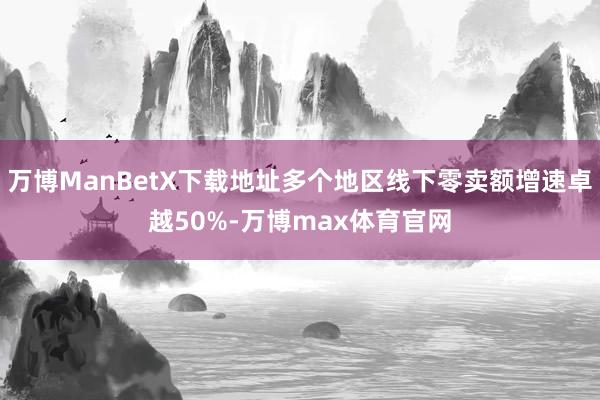 万博ManBetX下载地址多个地区线下零卖额增速卓越50%-万博max体育官网