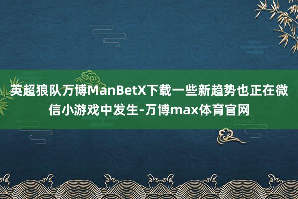英超狼队万博ManBetX下载一些新趋势也正在微信小游戏中发生-万博max体育官网