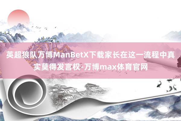 英超狼队万博ManBetX下载家长在这一流程中真实莫得发言权-万博max体育官网