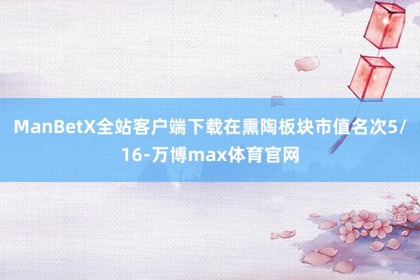 ManBetX全站客户端下载在熏陶板块市值名次5/16-万博max体育官网
