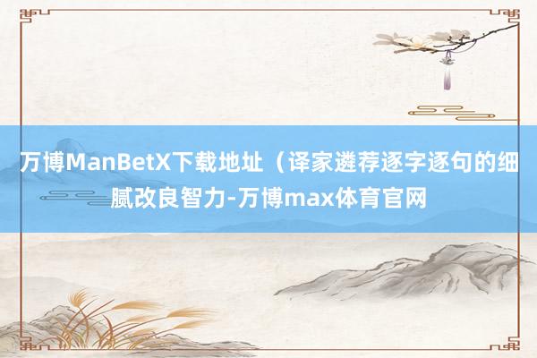 万博ManBetX下载地址（译家遴荐逐字逐句的细腻改良智力-万博max体育官网