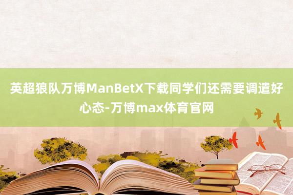 英超狼队万博ManBetX下载同学们还需要调遣好心态-万博max体育官网