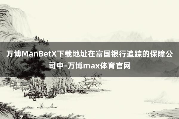 万博ManBetX下载地址在富国银行追踪的保障公司中-万博max体育官网