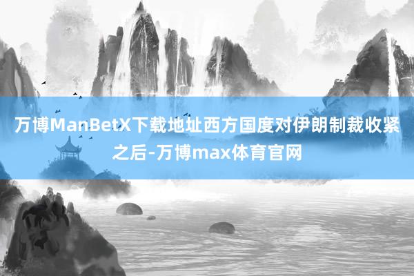 万博ManBetX下载地址西方国度对伊朗制裁收紧之后-万博max体育官网