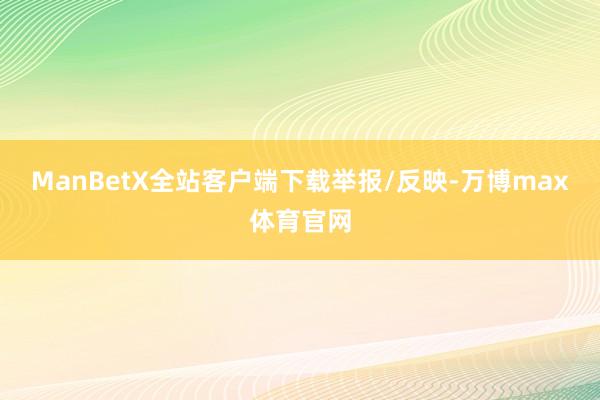ManBetX全站客户端下载举报/反映-万博max体育官网