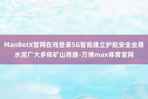 ManBetX官网在线登录5G智能建立护航安全坐蓐　　水泥厂大多依矿山而建-万博max体育官网
