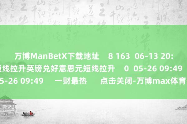 万博ManBetX下载地址    8 163  06-13 20:34     英镑兑好意思元短线拉升英镑兑好意思元短线拉升    0  05-26 09:49     一财最热      点击关闭-万博max体育官网
