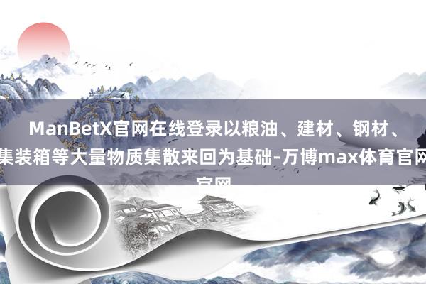 ManBetX官网在线登录以粮油、建材、钢材、集装箱等大量物质集散来回为基础-万博max体育官网