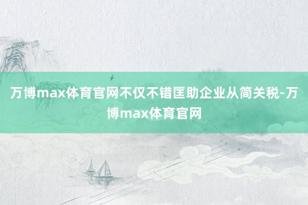 万博max体育官网不仅不错匡助企业从简关税-万博max体育官网