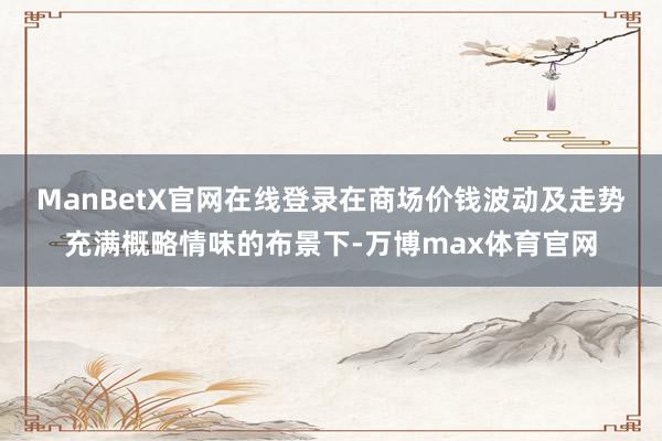ManBetX官网在线登录　　在商场价钱波动及走势充满概略情味的布景下-万博max体育官网