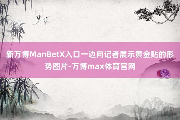 新万博ManBetX入口一边向记者展示黄金贴的形势图片-万博max体育官网