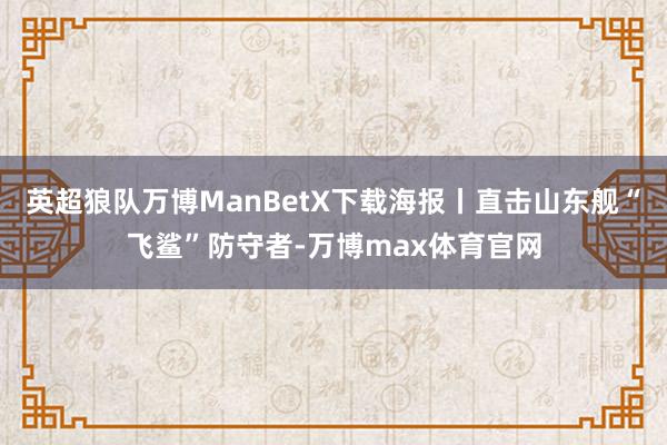 英超狼队万博ManBetX下载海报丨直击山东舰“飞鲨”防守者-万博max体育官网