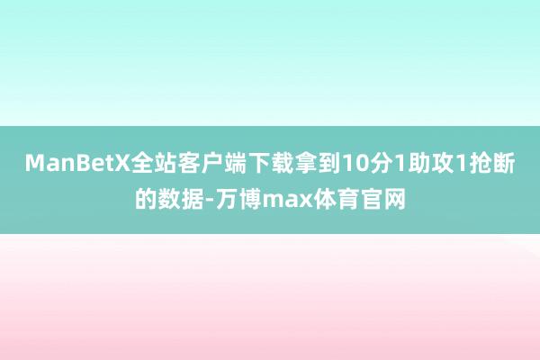 ManBetX全站客户端下载拿到10分1助攻1抢断的数据-万博max体育官网