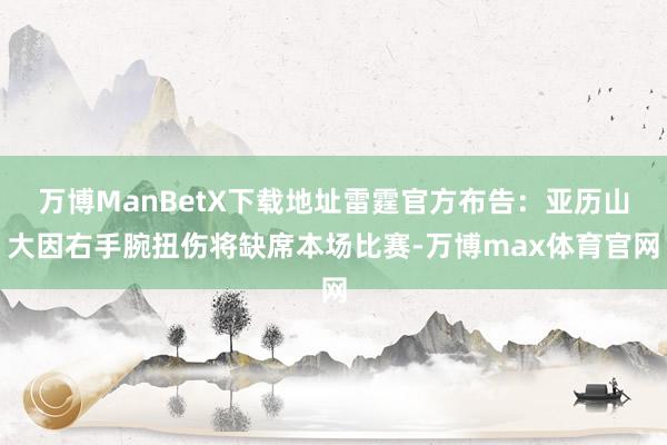 万博ManBetX下载地址雷霆官方布告：亚历山大因右手腕扭伤将缺席本场比赛-万博max体育官网