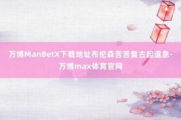 万博ManBetX下载地址布伦森苦苦复古起遑急-万博max体育官网
